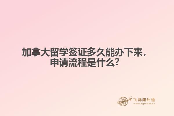 加拿大留學簽證多久能辦下來，申請流程是什么？