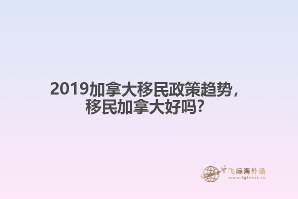 2019加拿大移民政策趨勢，移民加拿大好嗎？