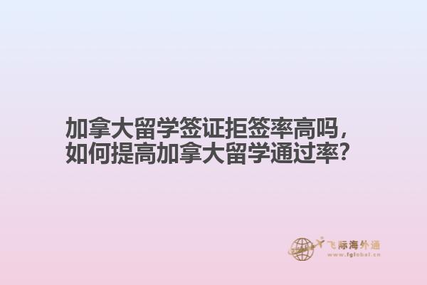 加拿大留學簽證拒簽率高嗎，如何提高加拿大留學通過率？