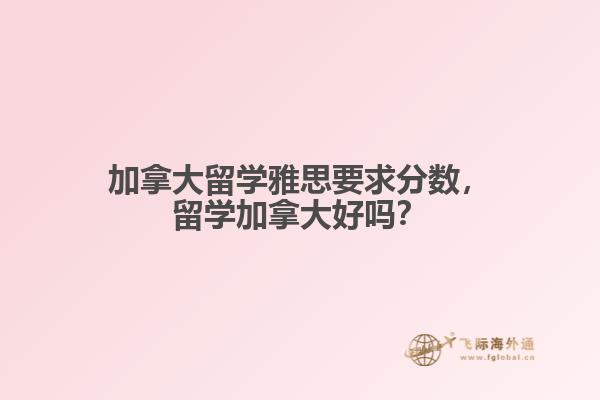 加拿大留學雅思要求分數，留學加拿大好嗎？