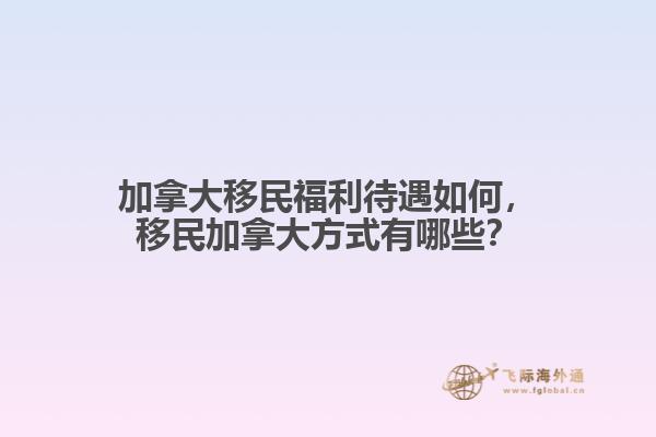 加拿大移民福利待遇如何，移民加拿大方式有哪些？