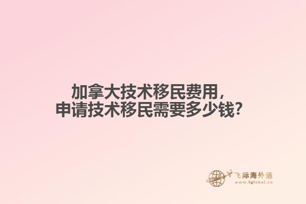 加拿大技術移民費用，申請技術移民需要多少錢？