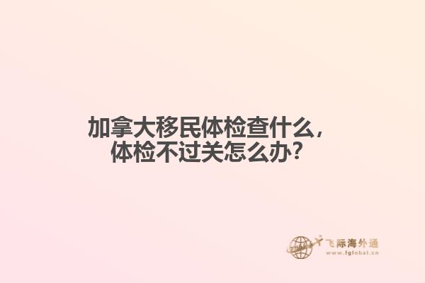 加拿大移民體檢查什么，體檢不過關怎么辦？