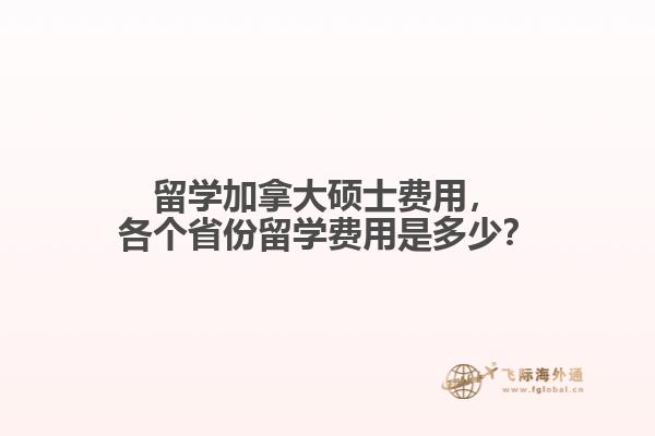 留學加拿大碩士費用，各個省份留學費用是多少？