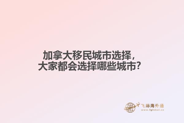 加拿大移民城市選擇，大家都會選擇哪些城市？