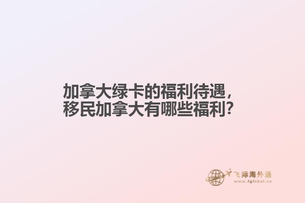 加拿大綠卡的福利待遇，移民加拿大有哪些福利？