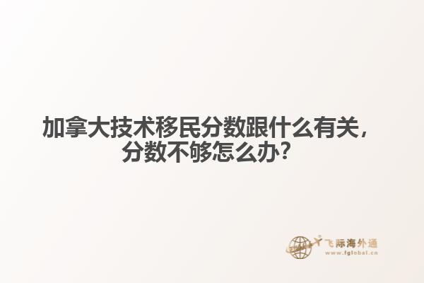 加拿大技術移民分數跟什么有關，分數不夠怎么辦？