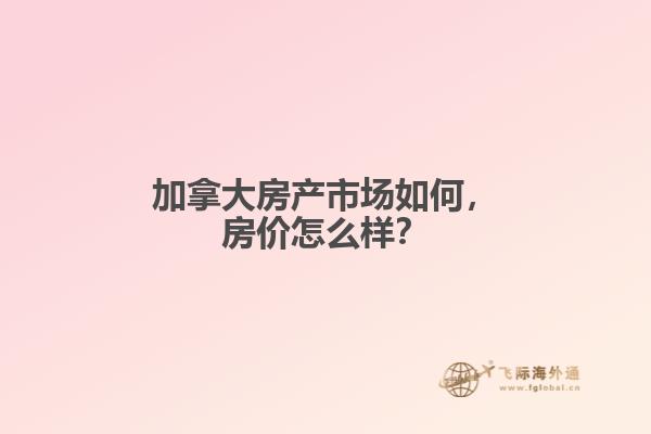 加拿大房產市場如何，房價怎么樣？