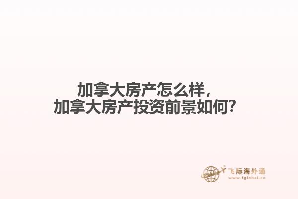 加拿大房產怎么樣，加拿大房產投資前景如何？