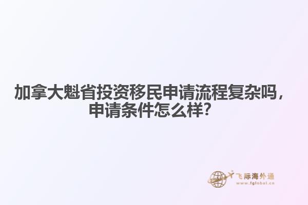 加拿大魁省投資移民申請流程復雜嗎，申請條件怎么樣？