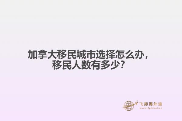 加拿大移民城市選擇怎么辦，移民人數有多少？