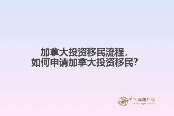 加拿大投資移民流程，如何申請加拿大投資移民？