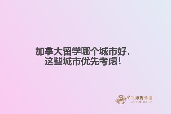 加拿大留學哪個城市好，這些城市優先考慮！