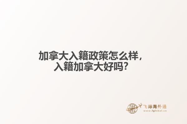 加拿大入籍政策怎么樣，入籍加拿大好嗎？