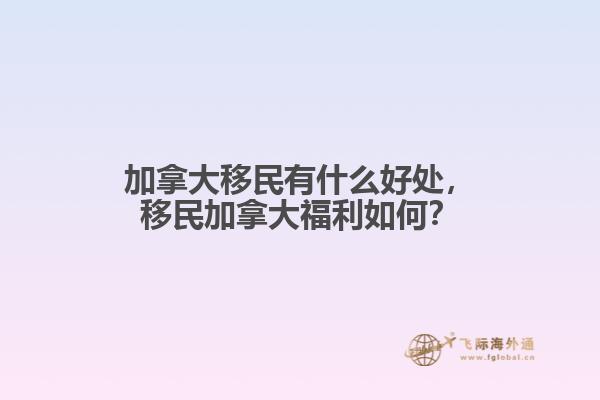 加拿大移民有什么好處，移民加拿大福利如何？