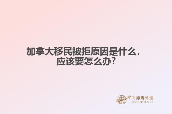 加拿大移民被拒原因是什么，應該要怎么辦?
