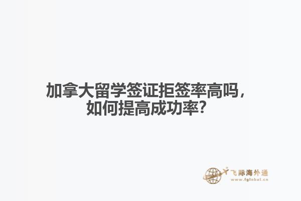 加拿大留學簽證拒簽率高嗎，如何提高成功率？