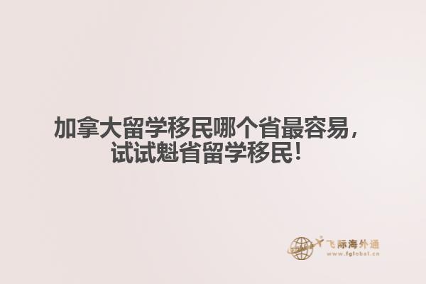 加拿大留學移民哪個省最容易，試試魁省留學移民！