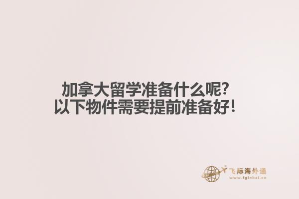 加拿大留學準備什么呢？以下物件需要提前準備好！