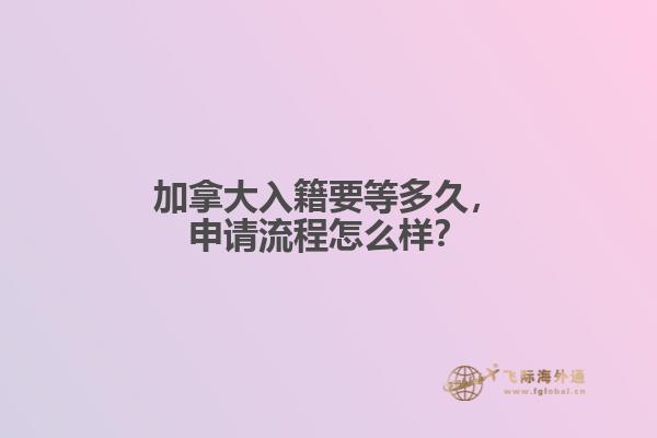 加拿大入籍要等多久，申請流程怎么樣？