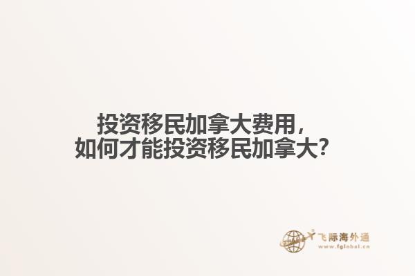 投資移民加拿大費用，如何才能投資移民加拿大？