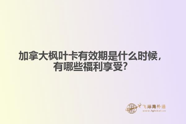 加拿大楓葉卡有效期是什么時候，有哪些福利享受？