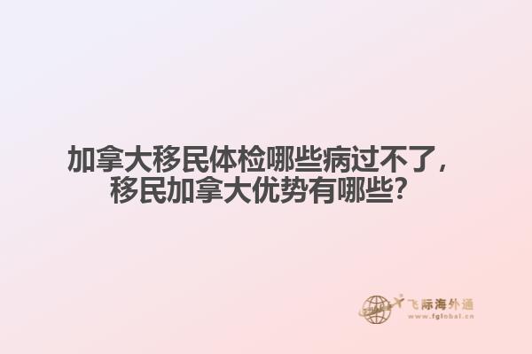 加拿大移民體檢哪些病過不了，移民加拿大優勢有哪些？