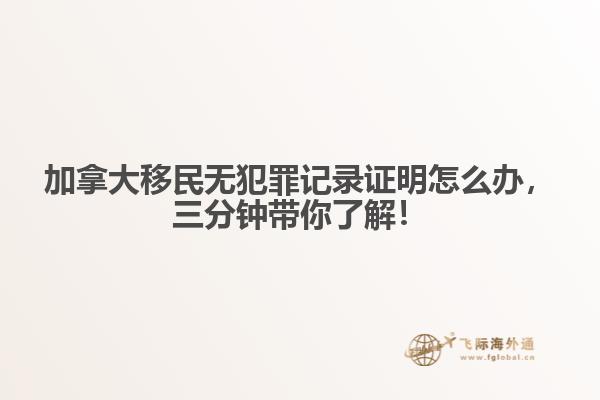 加拿大移民無犯罪記錄證明怎么辦，三分鐘帶你了解！