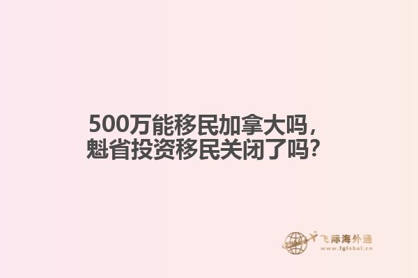 500萬能移民加拿大嗎，魁省投資移民關閉了嗎？