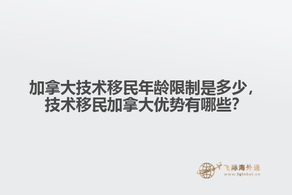 加拿大技術移民年齡限制是多少，技術移民加拿大優勢有哪些？