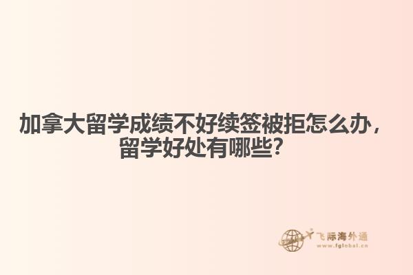 加拿大留學成績不好續簽被拒怎么辦，留學好處有哪些？