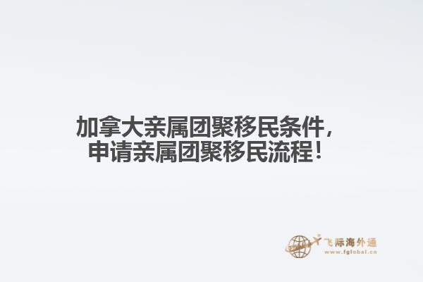 加拿大親屬團聚移民條件，申請親屬團聚移民流程！