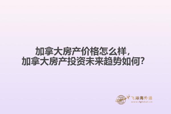 加拿大房產價格怎么樣，加拿大房產投資未來趨勢如何？