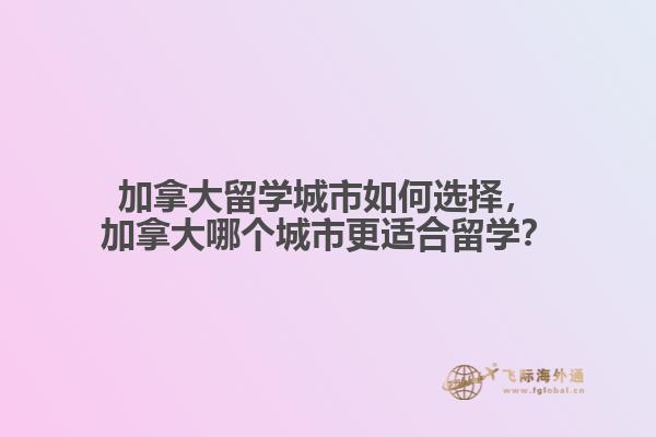 加拿大留學城市如何選擇，加拿大哪個城市更適合留學？