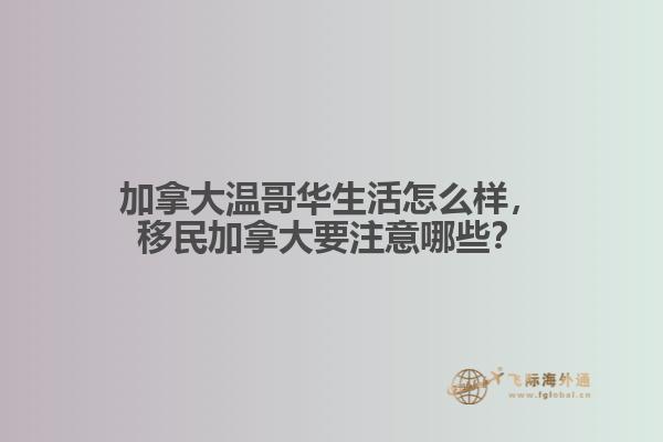 加拿大溫哥華生活怎么樣，移民加拿大要注意哪些？