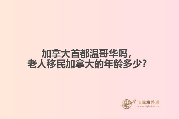 加拿大首都溫哥華嗎，老人移民加拿大的年齡多少？