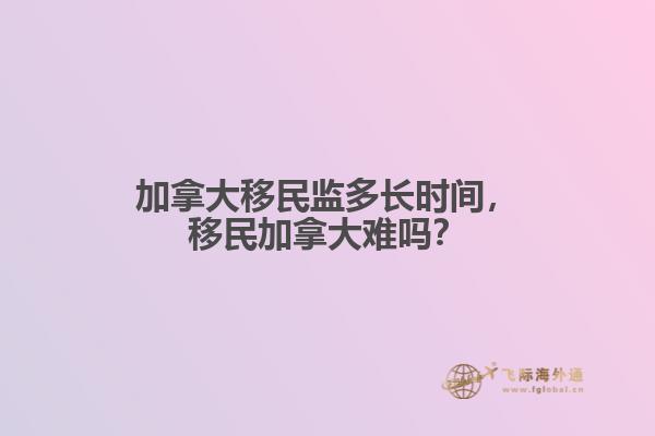 加拿大移民監多長時間，移民加拿大難嗎？