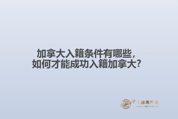 加拿大入籍條件有哪些，如何才能成功入籍加拿大？