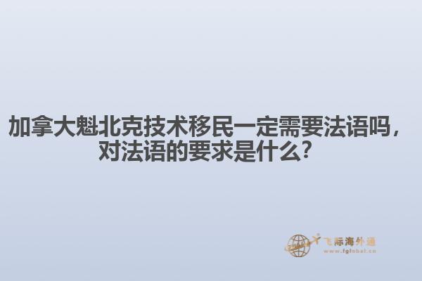 加拿大魁北克技術移民一定需要法語嗎，對法語的要求是什么？