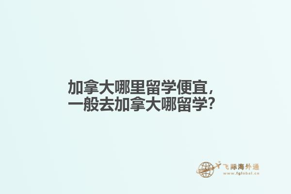 加拿大哪里留學便宜，一般去加拿大哪留學？