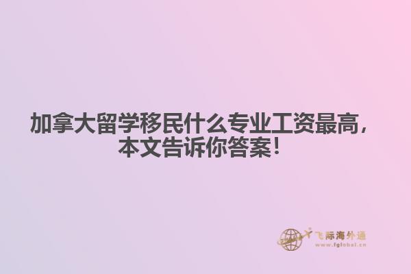 加拿大留學移民什么專業工資最高，本文告訴你答案！