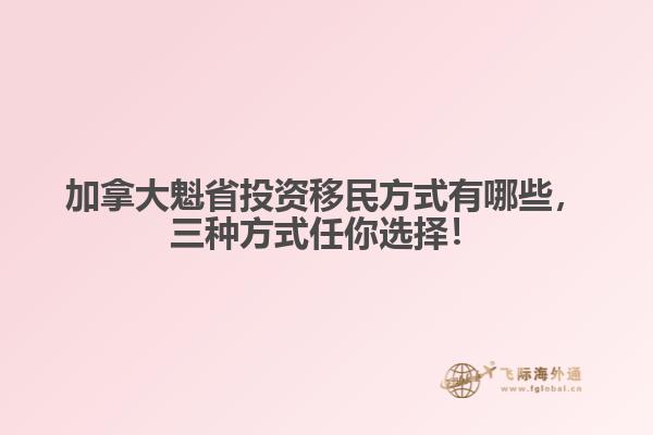 加拿大魁省投資移民方式有哪些，三種方式任你選擇！