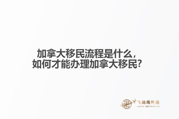 加拿大移民流程是什么，如何才能辦理加拿大移民？