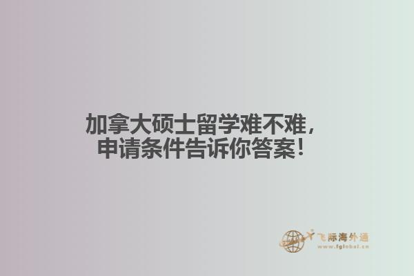 加拿大碩士留學難不難，申請條件告訴你答案！