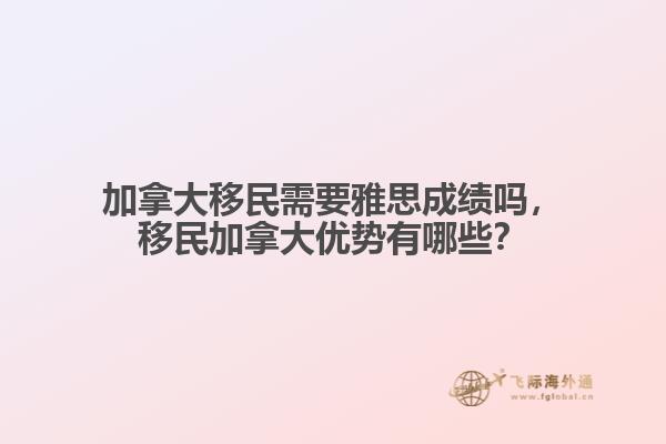 加拿大移民需要雅思成績嗎，移民加拿大優勢有哪些？
