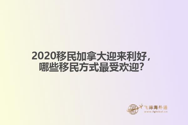 2020移民加拿大迎來利好，哪些移民方式最受歡迎？ 
