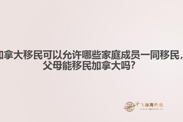 加拿大移民可以允許哪些家庭成員一同移民，父母能移民加拿大嗎？