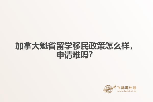 加拿大魁省留學移民政策怎么樣，申請難嗎？
