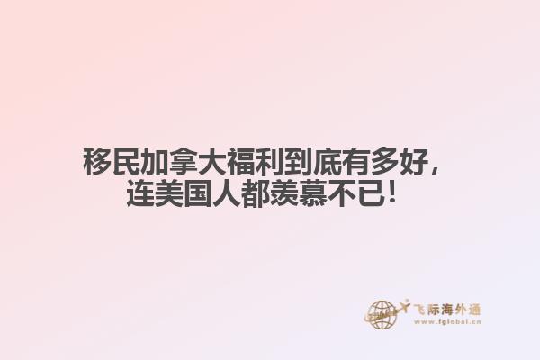 移民加拿大福利到底有多好，連美國人都羨慕不已！