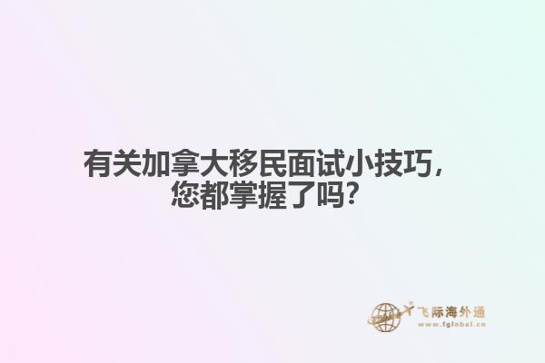 有關加拿大移民面試小技巧，您都掌握了嗎？
